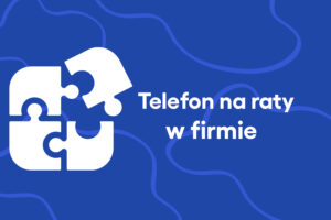 Telefon na raty – zakup na firmę