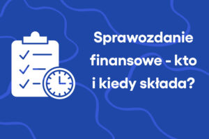 Sprawozdanie finansowe – kto i kiedy musi je składać?