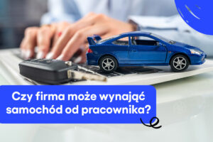 Czy firma może wynająć samochód od pracownika?